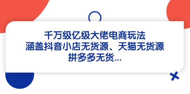 千万级亿级大佬电商玩法：涵盖抖音小店无货源、天猫无货源、拼多多无货…-灼光资源宝库