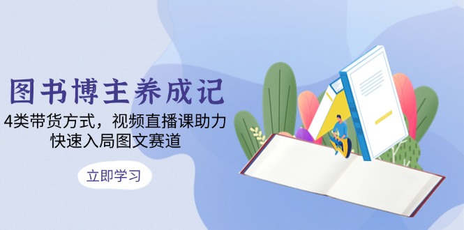 图书博主养成记：4类带货方式，视频直播课助力，快速入局图文赛道-灼光资源宝库