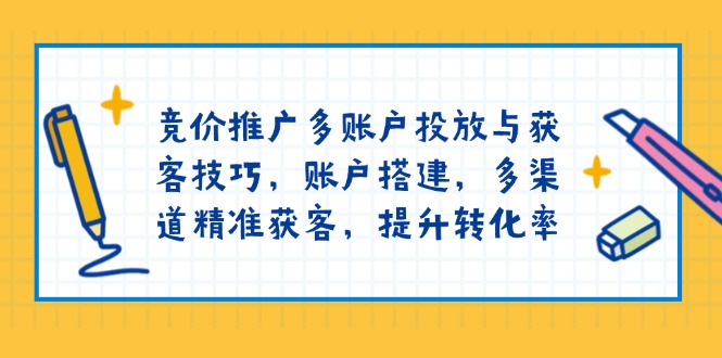 竞价推广多账户投放与获客技巧,账户搭建,多渠道精准获客,提升转化率-灼光资源宝库