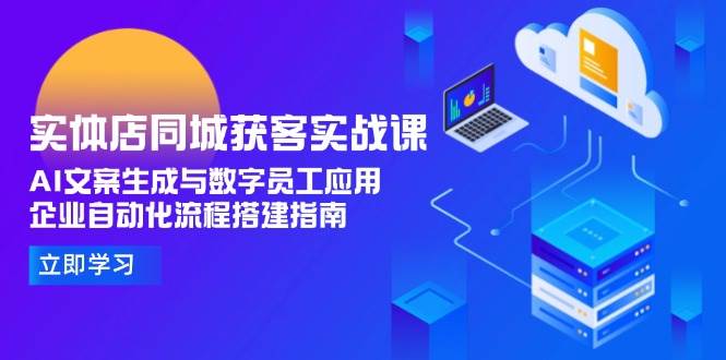 实体店同城获客实战课,AI文案生成与数字员工应用,企业自动化流程搭建指南-灼光资源宝库