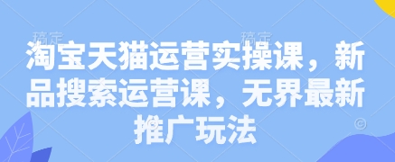 淘宝天猫运营实操课,新品搜索运营课,无界最新推广玩法-灼光资源宝库