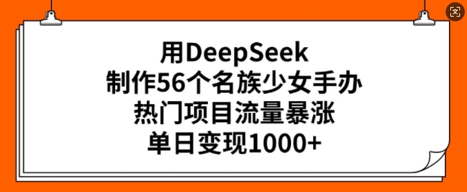 用DeepSeek制作56个名族少女手办，热门项目流量暴涨，单日变现多张-灼光资源宝库