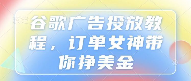 谷歌广告投放教程，订单女神带你挣美金-灼光资源宝库