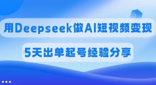 佣金45%,用Deepseek做AI短视频变现,5天出单起号经验分享-灼光资源宝库