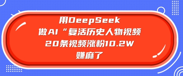 用DeepSeek做AI“复活历史人物”视频，20条视频涨粉10.2W，挣麻了-灼光资源宝库