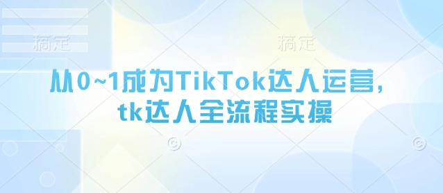 从0~1成为TikTok达人运营,tk达人全流程实操-灼光资源宝库