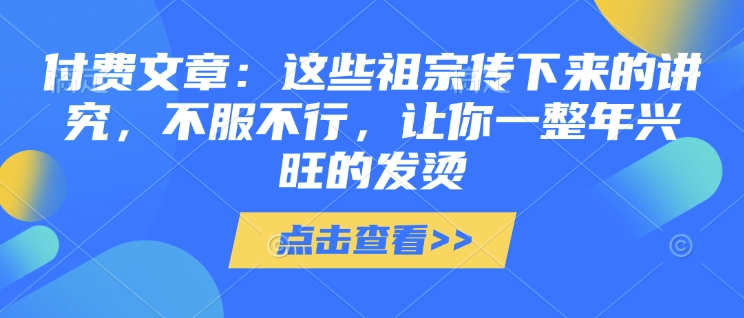 付费文章：这些祖宗传下来的讲究，不服不行，让你一整年兴旺的发烫!(全文收藏)-灼光资源宝库