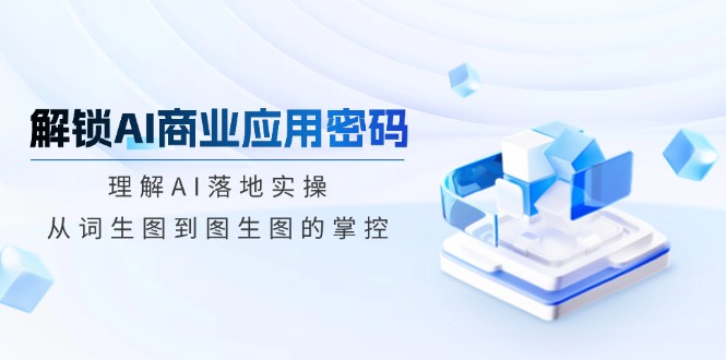 解锁AI商业应用密码：理解AI落地实操，从词生图到图生图的掌控-灼光资源宝库