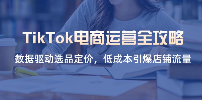 TikTok电商运营全攻略，数据驱动选品定价，低成本引爆店铺流量-灼光资源宝库