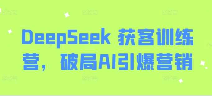 DeepSeek 获客训练营，破局AI引爆营销-灼光资源宝库