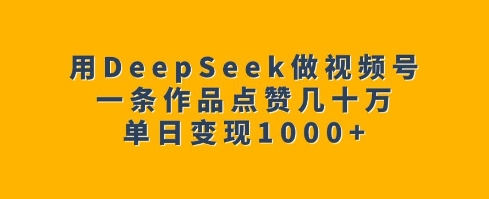 用DeepSeek做视频号，一条作品点赞几十万，单日变现1k-灼光资源宝库