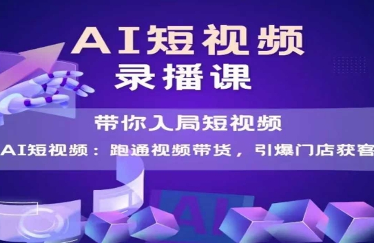 AI短视频爆款，带你入局短视频，跑通视频带货，引爆门店获客-灼光资源宝库