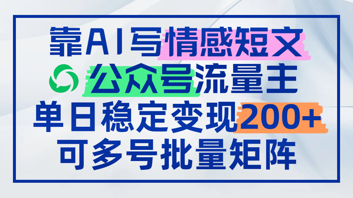 靠AI写情感短文，公众号流量主日赚200+，可多号批量矩阵-灼光资源宝库