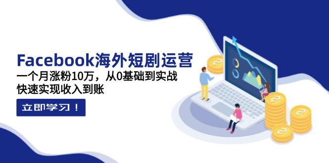 Facebook海外短剧运营：一个月涨粉10万，从0基础到实战，快速实现收入到账-灼光资源宝库