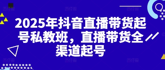 2025年抖音直播带货起号私教班，直播带货全渠道起号-灼光资源宝库