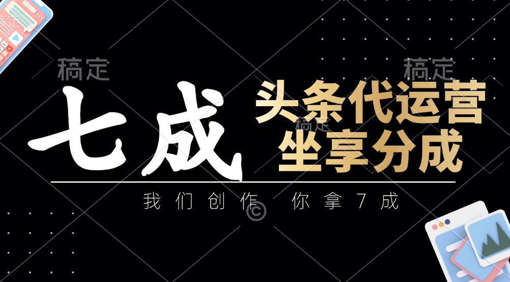 头条代运营:我们创作,你拿7成,简单操作,坐享分成-灼光资源宝库
