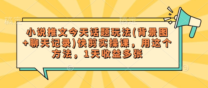 小说推文今天话题玩法(背景图+聊天记录)快剪实操课，用这个方法，1天收益多张-灼光资源宝库
