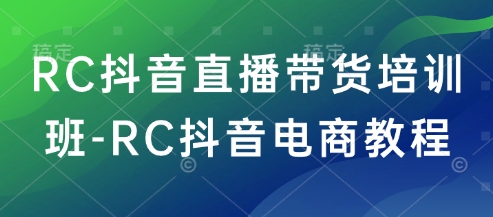 RC抖音直播带货培训班-RC抖音电商教程-灼光资源宝库
