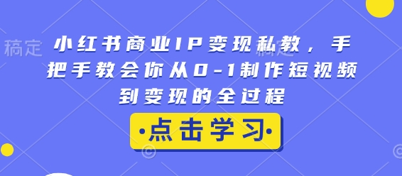 小红书商业IP变现私教，手把手教会你从0-1制作短视频到变现的全过程-灼光资源宝库