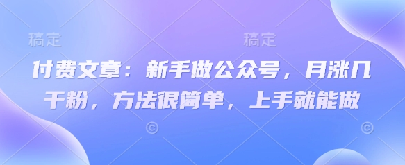 付费文章：新手做公众号，月涨几干粉，方法很简单，上手就能做-灼光资源宝库
