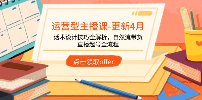运营型主播课-更新4月,话术设计技巧全解析,自然流带货,直播起号全流程-灼光资源宝库