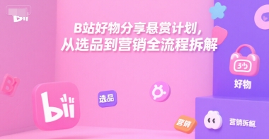 B站好物分享悬赏计划，从选品到营销全流程拆解-灼光资源宝库