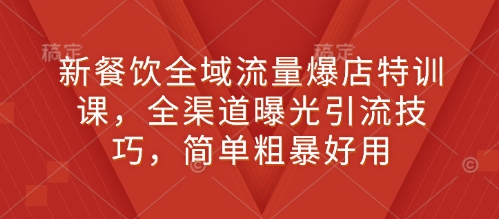 新餐饮全域流量爆店特训课，全渠道曝光引流技巧，简单粗暴好用-灼光资源宝库