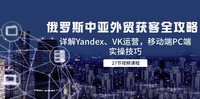俄罗斯中亚外贸获客全攻略,详解Yandex、VK运营,移动端PC端实操技巧-灼光资源宝库