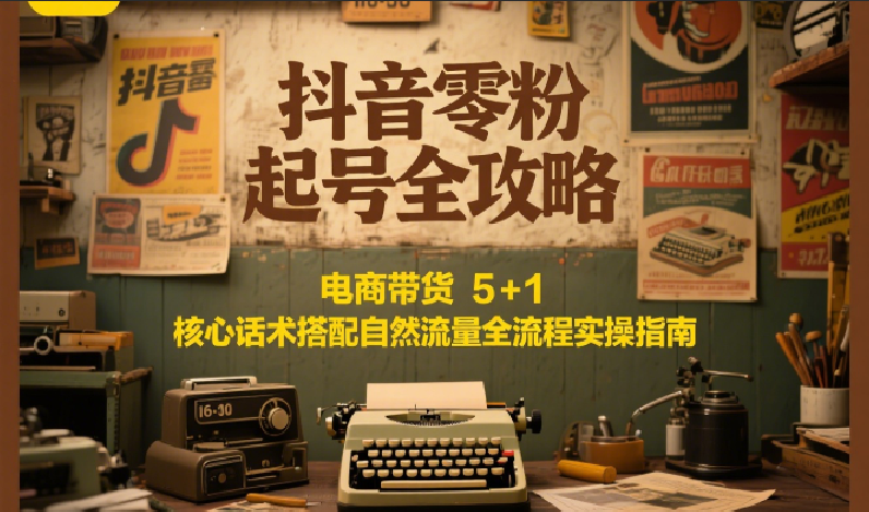 抖音零粉起号全攻略：电商带货 5+1 核心话术搭配自然流量全流程实操指南-灼光资源宝库