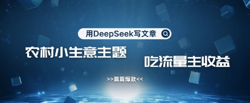 用DeepSeek写农村创业小项目，篇篇爆款，暴力引流，吃流量主收益变现-灼光资源宝库