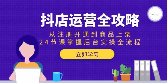抖店运营全攻略：从注册开通到商品上架，24节课掌握后台实操全流程-灼光资源宝库