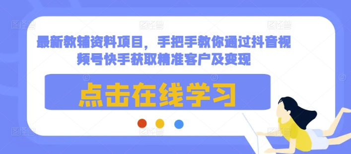 最新教辅资料项目，手把手教你通过抖音视频号快手获取精准客户及变现-灼光资源宝库