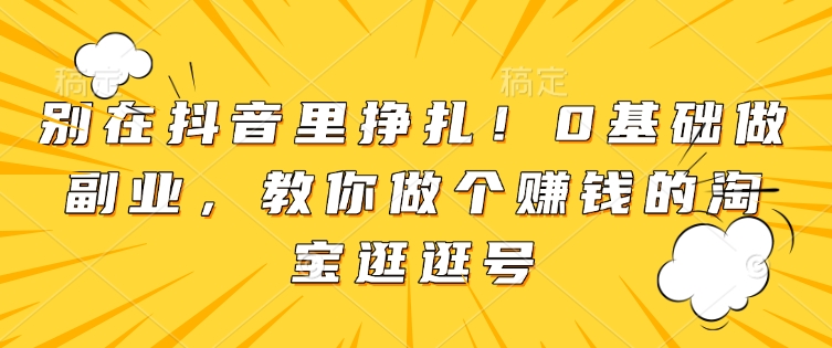 别在抖音里挣扎！0基础做副业，教你做个赚钱的淘宝逛逛号-灼光资源宝库