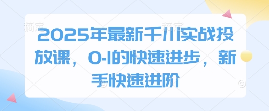 2025年最新千川实战投放课，0-1的快速进步，新手快速进阶-灼光资源宝库