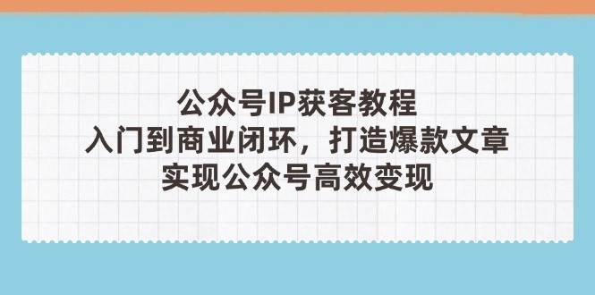 公众号IP获客教程(第3期)，从入门到商业闭环，打造爆款文章，实现公众号高效变现-灼光资源宝库