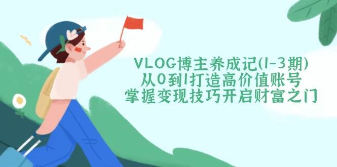 VLOG博主养成记(1-3期)从0到1打造高价值账号，掌握变现技巧开启财富之门-灼光资源宝库