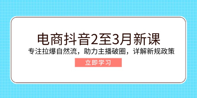 电商抖音2至3月新课：专注拉爆自然流，助力主播破圈，详解新规政策-灼光资源宝库