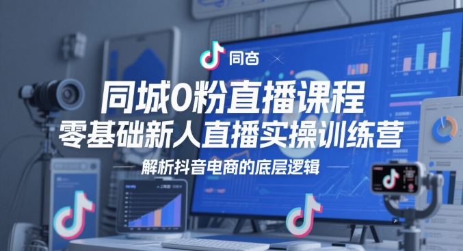 同城0粉直播课程，零基础新人直播实操训练营，解析抖音电商的底层逻辑-灼光资源宝库