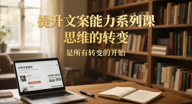 提升文案能力系列课，思维的转变，是所有转变的开始-灼光资源宝库