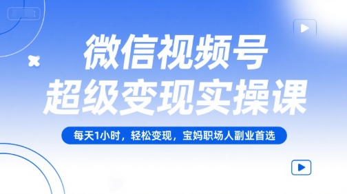 微信视频号超级变现实操课,每天1小时,轻松变现,宝妈职场人副业首选-灼光资源宝库
