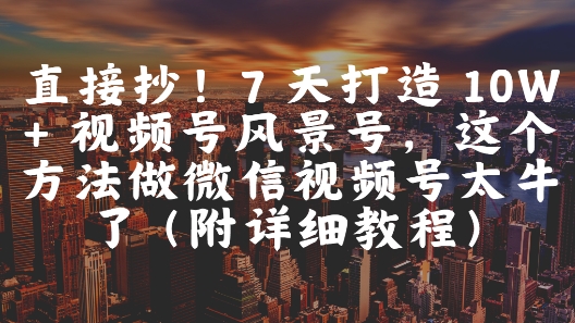 直接抄!7 天打造 10W + 视频号风景号,这个方法做微信视频号太牛了(附详细教程)-灼光资源宝库