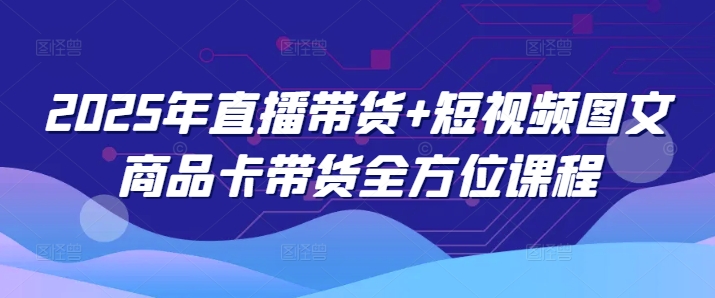2025年直播带货+短视频图文商品卡带货全方位课程(更新4月)-灼光资源宝库