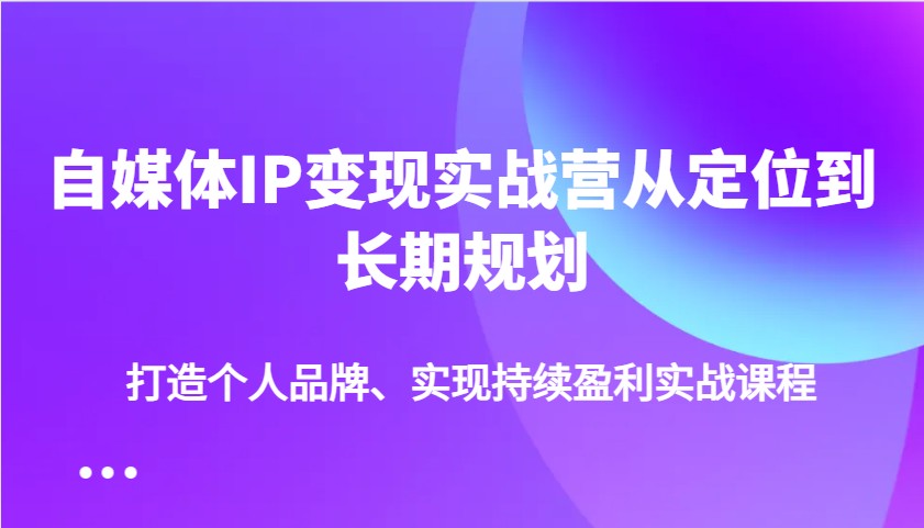自媒体IP变现实战营从定位到长期规划，打造个人品牌、实现持续盈利实战课程-灼光资源宝库