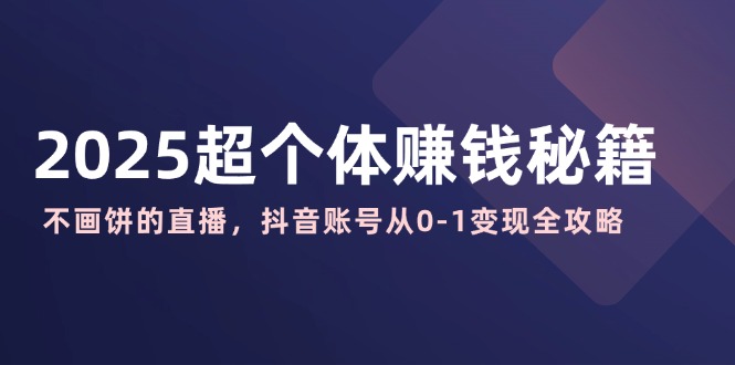 2025超个体赚钱秘籍：不画饼的直播，抖音账号从0-1变现全攻略-灼光资源宝库