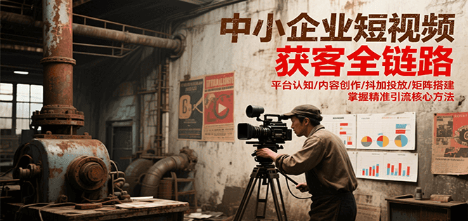 中小企业短视频获客全链路，平台认知/内容创作/抖加投放/矩阵搭建，精准引流核心方法-灼光资源宝库
