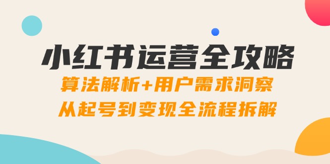小红书运营全攻略:算法解析+用户需求洞察,从起号到变现全流程拆解-灼光资源宝库