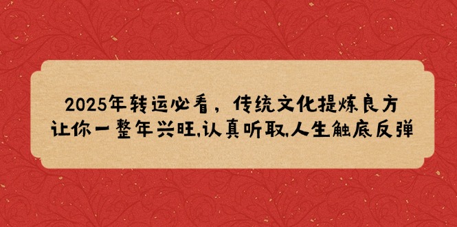 2025年转运必看，传统文化提炼良方,让你一整年兴旺,认真听取,人生触底反弹-灼光资源宝库