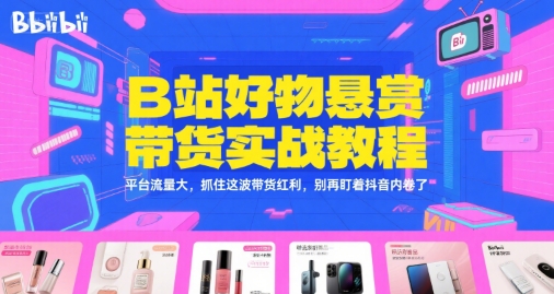 B站好物悬赏带货实战教程,平台流量大,抓住这波带货红利,别再盯着抖音内卷了-灼光资源宝库