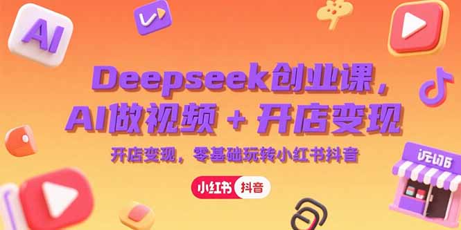 Deepseek创业课，AI做视频+开店变现，零基础玩转小红书抖音-灼光资源宝库