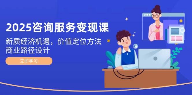 2025咨询服务变现课:新质经济机遇,价值定位方法,商业路径设计-灼光资源宝库